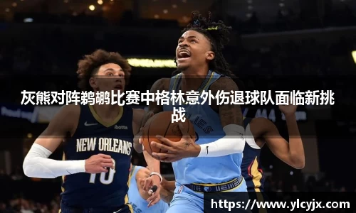 灰熊对阵鹈鹕比赛中格林意外伤退球队面临新挑战