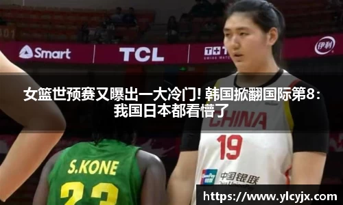 女篮世预赛又曝出一大冷门! 韩国掀翻国际第8：我国日本都看懵了